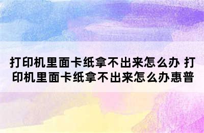 打印机里面卡纸拿不出来怎么办 打印机里面卡纸拿不出来怎么办惠普